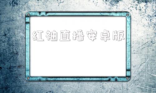 红袖直播安卓版红袖直播软件在线观看